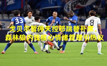 戈贝尔暂停失控怒踹替补席，森林狼内线核心情绪管理引热议