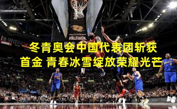  冬青奥会中国代表团斩获首金 青春冰雪绽放荣耀光芒