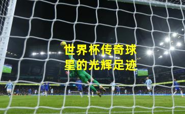 世界杯传奇球星的光辉足迹