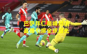 巴萨拜仁巅峰对决直播引爆全球目光