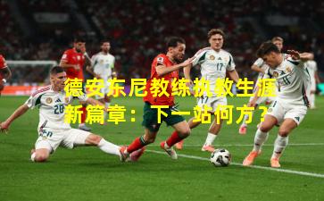 德安东尼教练执教生涯新篇章：下一站何方？