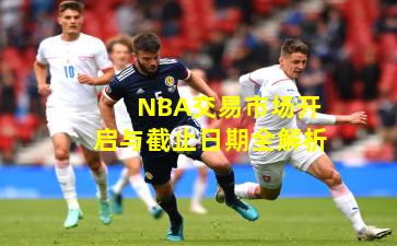 NBA交易市场开启与截止日期全解析