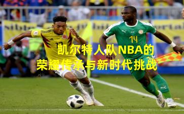 凯尔特人队NBA的荣耀传承与新时代挑战