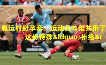 奥运村避孕套:运动员与谁共用了这份特殊“补给”