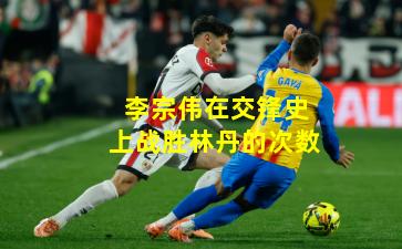 李宗伟在交锋史上战胜林丹的次数